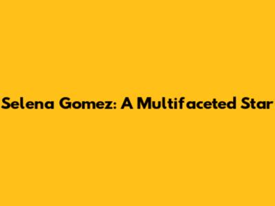 Selena Gomez: A Multifaceted Star