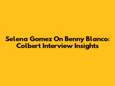 Selena Gomez On Benny Blanco: Colbert Interview Insights