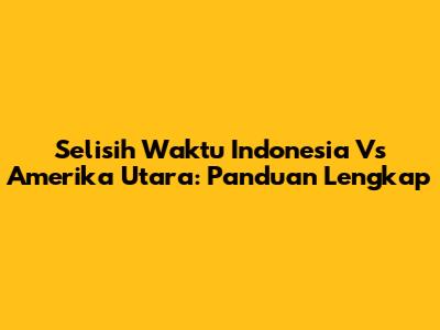 Selisih Waktu Indonesia Vs Amerika Utara: Panduan Lengkap