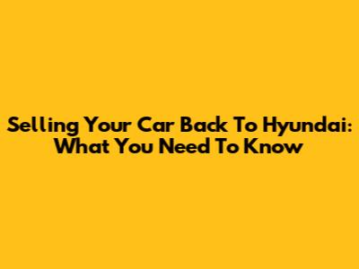 Selling Your Car Back To Hyundai: What You Need To Know