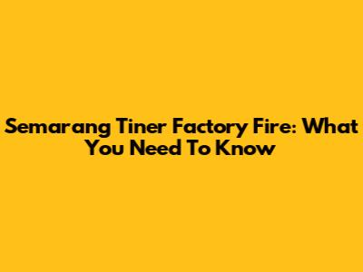 Semarang Tiner Factory Fire: What You Need To Know
