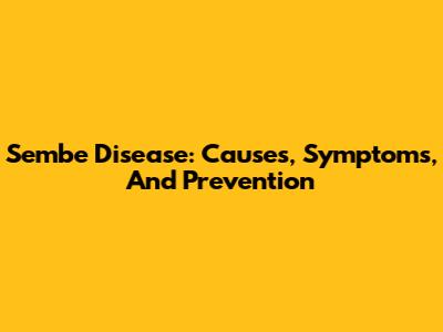 Sembe Disease: Causes, Symptoms, And Prevention