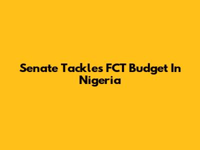 Senate Tackles FCT Budget In Nigeria