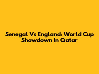 Senegal Vs England: World Cup Showdown In Qatar