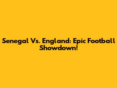 Senegal Vs. England: Epic Football Showdown!