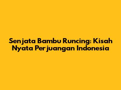 Senjata Bambu Runcing: Kisah Nyata Perjuangan Indonesia