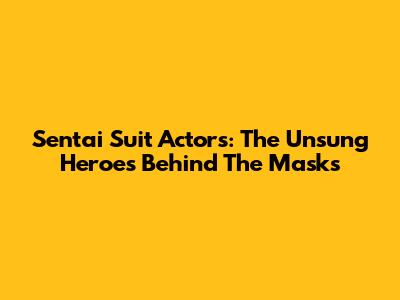 Sentai Suit Actors: The Unsung Heroes Behind The Masks