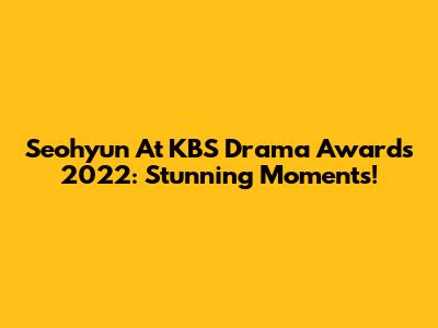 Seohyun At KBS Drama Awards 2022: Stunning Moments!