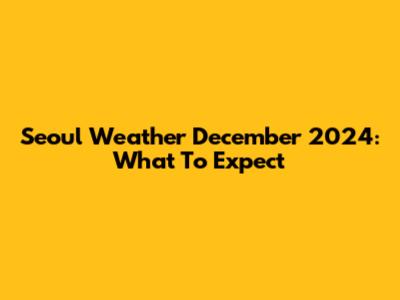 Seoul Weather December 2024: What To Expect