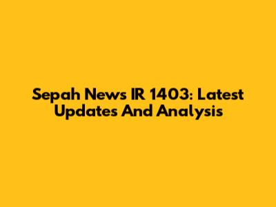 Sepah News IR 1403: Latest Updates And Analysis