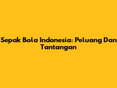 Sepak Bola Indonesia: Peluang Dan Tantangan