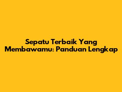 Sepatu Terbaik Yang Membawamu: Panduan Lengkap
