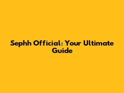 Sephh Official: Your Ultimate Guide