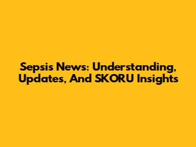 Sepsis News: Understanding, Updates, And SKORU Insights