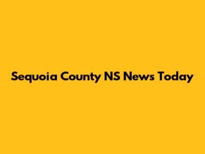 Sequoia County NS News Today