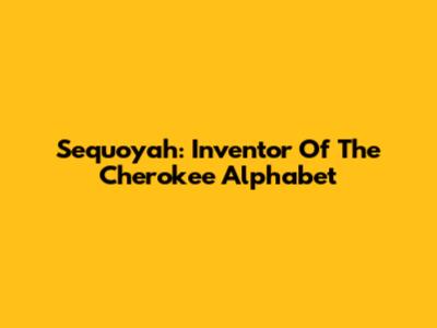 Sequoyah: Inventor Of The Cherokee Alphabet