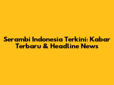 Serambi Indonesia Terkini: Kabar Terbaru & Headline News