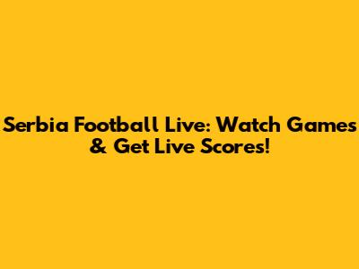 Serbia Football Live: Watch Games & Get Live Scores!