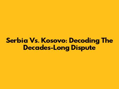 Serbia Vs. Kosovo: Decoding The Decades-Long Dispute
