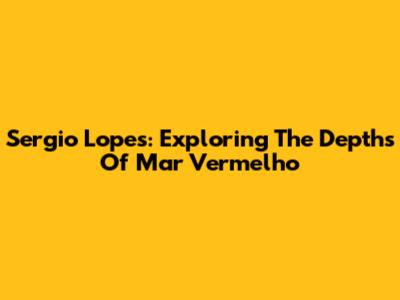 Sergio Lopes: Exploring The Depths Of 'Mar Vermelho'