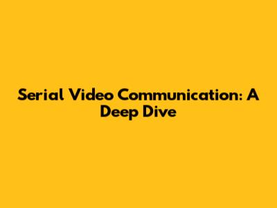 Serial Video Communication: A Deep Dive