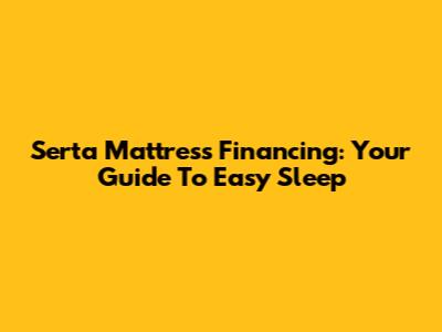 Serta Mattress Financing: Your Guide To Easy Sleep