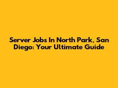 Server Jobs In North Park, San Diego: Your Ultimate Guide