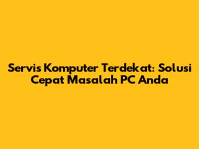 Servis Komputer Terdekat: Solusi Cepat Masalah PC Anda