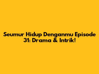 Seumur Hidup Denganmu Episode 31: Drama & Intrik!