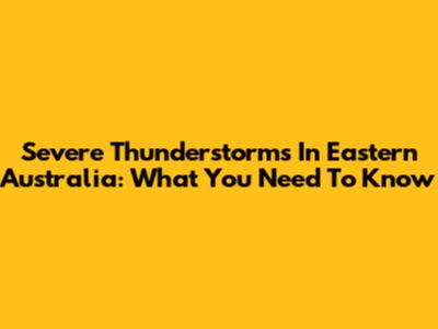 Severe Thunderstorms In Eastern Australia: What You Need To Know