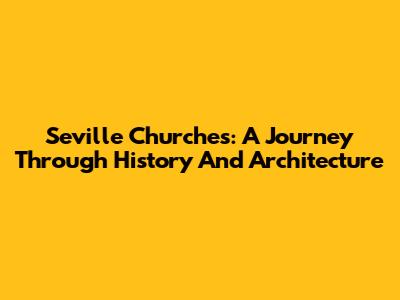 Seville Churches: A Journey Through History And Architecture