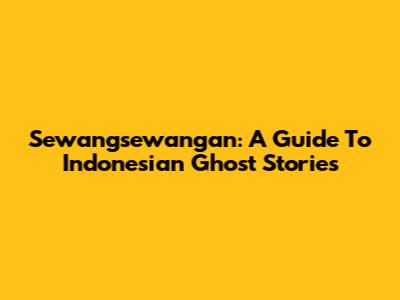 Sewangsewangan: A Guide To Indonesian Ghost Stories