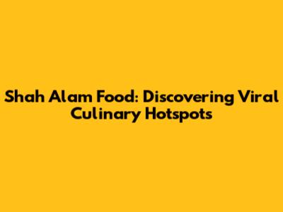 Shah Alam Food: Discovering Viral Culinary Hotspots