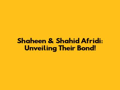 Shaheen & Shahid Afridi: Unveiling Their Bond!