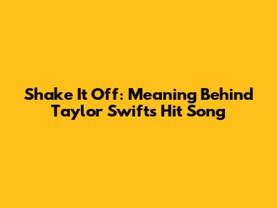 Shake It Off: Meaning Behind Taylor Swift's Hit Song