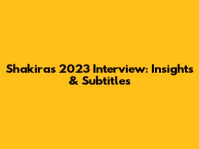 Shakira's 2023 Interview: Insights & Subtitles