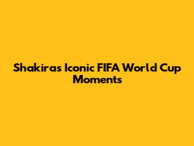 Shakira's Iconic FIFA World Cup Moments