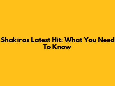 Shakira's Latest Hit: What You Need To Know