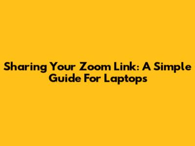 Sharing Your Zoom Link: A Simple Guide For Laptops