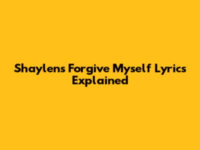 Shaylen's "Forgive Myself" Lyrics Explained