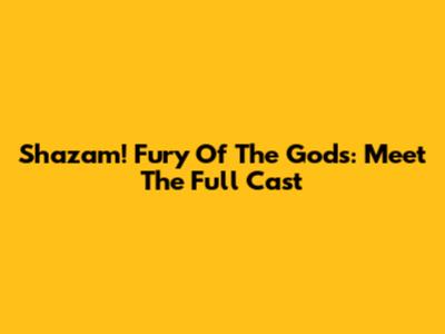 Shazam! Fury Of The Gods: Meet The Full Cast