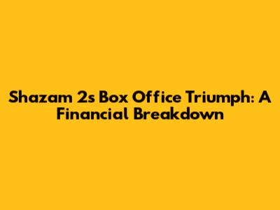 Shazam 2's Box Office Triumph: A Financial Breakdown