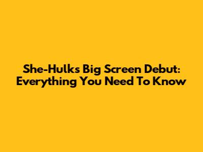 She-Hulk's Big Screen Debut: Everything You Need To Know