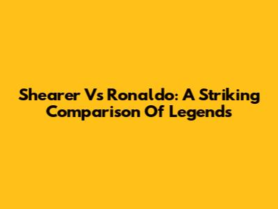 Shearer Vs Ronaldo: A Striking Comparison Of Legends