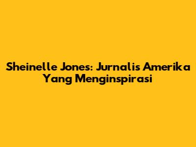 Sheinelle Jones: Jurnalis Amerika Yang Menginspirasi