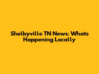 Shelbyville TN News: What's Happening Locally