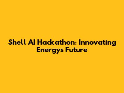 Shell AI Hackathon: Innovating Energy's Future