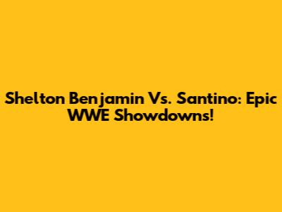 Shelton Benjamin Vs. Santino: Epic WWE Showdowns!