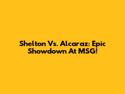 Shelton Vs. Alcaraz: Epic Showdown At MSG!