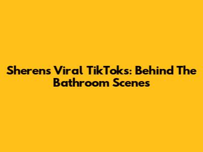 Sheren's Viral TikToks: Behind The Bathroom Scenes